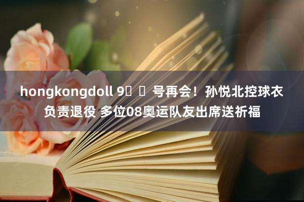 hongkongdoll 9️⃣号再会！孙悦北控球衣负责退役 多位08奥运队友出席送祈福