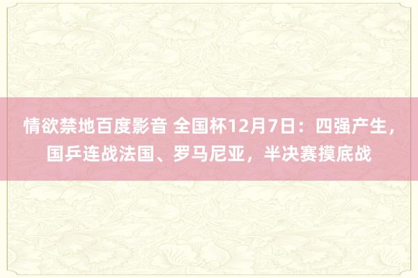 情欲禁地百度影音 全国杯12月7日：四强产生，国乒连战法国、罗马尼亚，半决赛摸底战