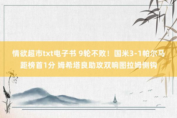 情欲超市txt电子书 9轮不败！国米3-1帕尔马距榜首1分 姆希塔良助攻双响图拉姆侧钩