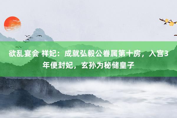 欲乱宴会 祥妃：成就弘毅公眷属第十房，入宫3年便封妃，玄孙为秘储皇子