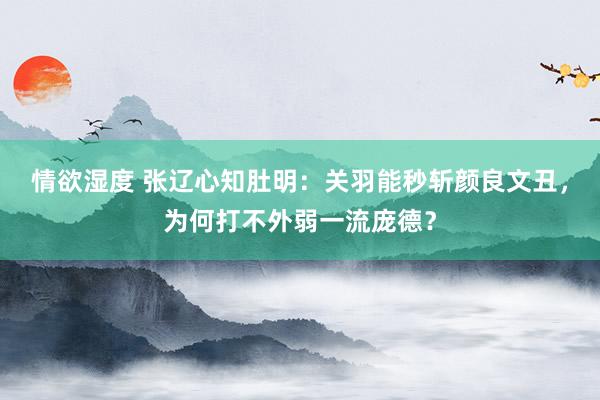 情欲湿度 张辽心知肚明：关羽能秒斩颜良文丑，为何打不外弱一流庞德？
