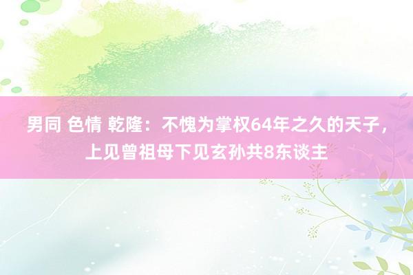 男同 色情 乾隆：不愧为掌权64年之久的天子，上见曾祖母下见玄孙共8东谈主