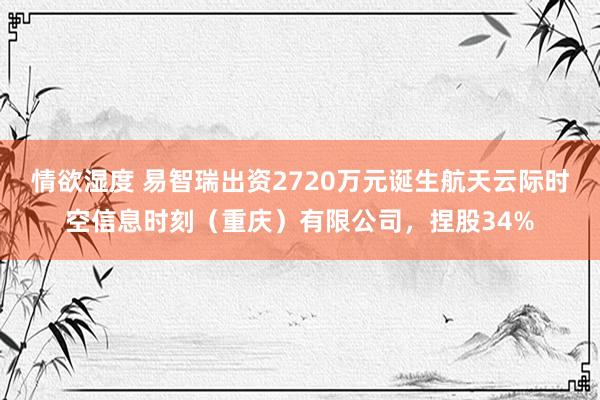 情欲湿度 易智瑞出资2720万元诞生航天云际时空信息时刻（重庆）有限公司，捏股34%