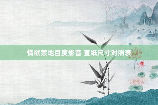 情欲禁地百度影音 宣纸尺寸对照表
