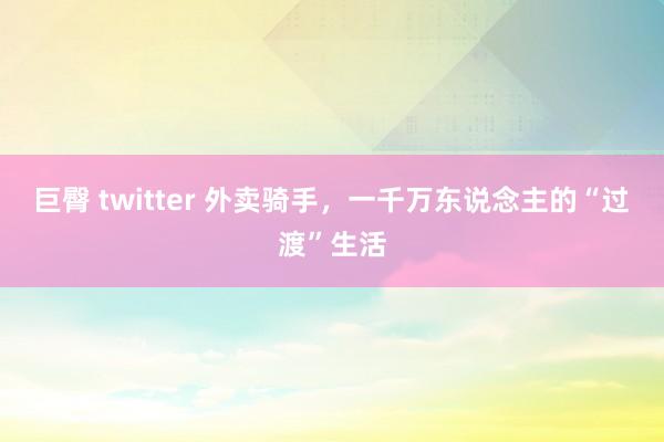 巨臀 twitter 外卖骑手，一千万东说念主的“过渡”生活