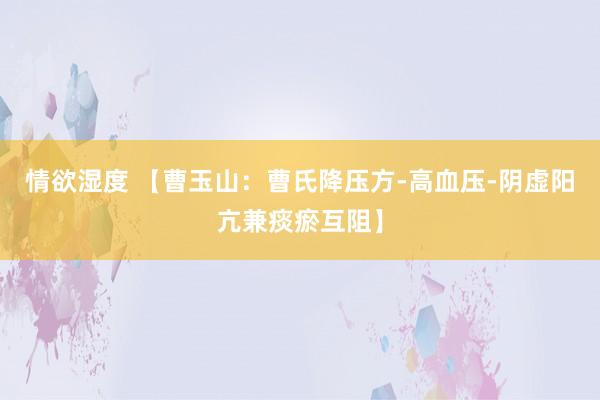 情欲湿度 【曹玉山：曹氏降压方-高血压-阴虚阳亢兼痰瘀互阻】