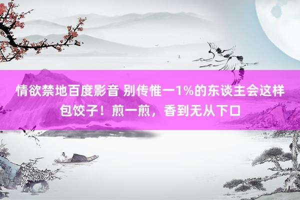 情欲禁地百度影音 别传惟一1%的东谈主会这样包饺子！煎一煎，香到无从下口