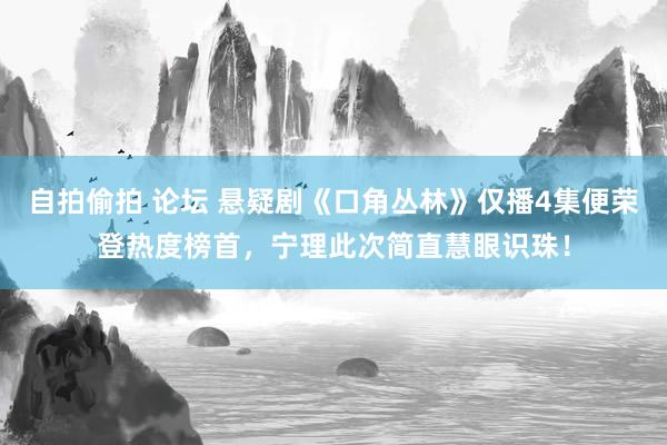 自拍偷拍 论坛 悬疑剧《口角丛林》仅播4集便荣登热度榜首，宁理此次简直慧眼识珠！
