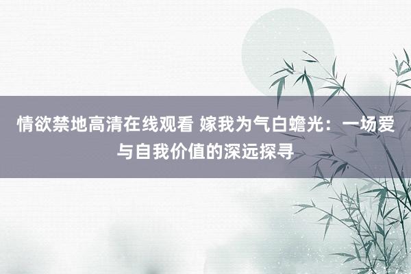 情欲禁地高清在线观看 嫁我为气白蟾光：一场爱与自我价值的深远探寻
