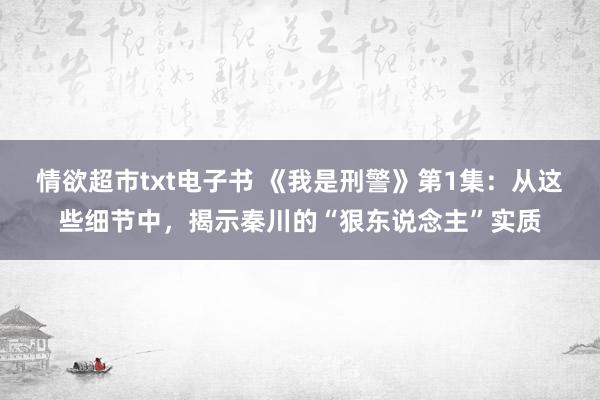情欲超市txt电子书 《我是刑警》第1集：从这些细节中，揭示秦川的“狠东说念主”实质