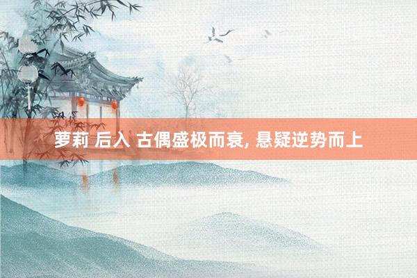 萝莉 后入 古偶盛极而衰， 悬疑逆势而上