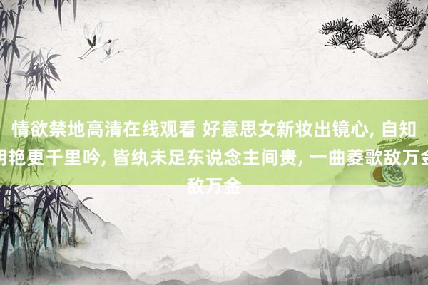 情欲禁地高清在线观看 好意思女新妆出镜心， 自知明艳更千里吟， 皆纨未足东说念主间贵， 一曲菱歌敌万金