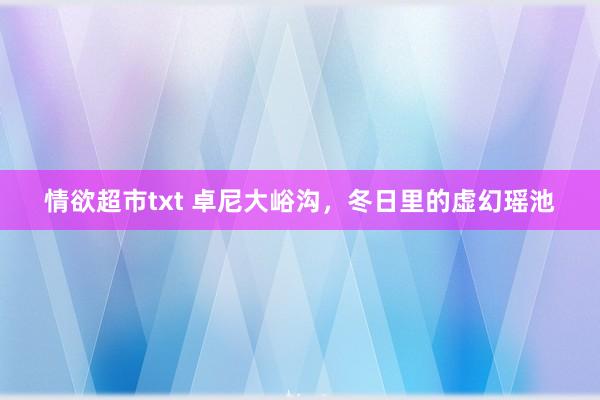情欲超市txt 卓尼大峪沟，冬日里的虚幻瑶池