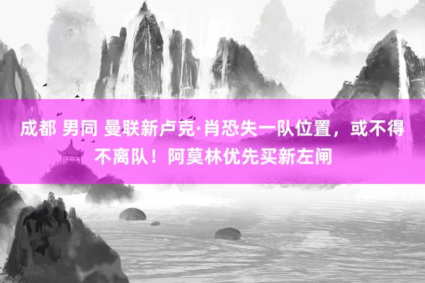 成都 男同 曼联新卢克·肖恐失一队位置，或不得不离队！阿莫林优先买新左闸