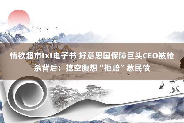 情欲超市txt电子书 好意思国保障巨头CEO被枪杀背后：挖空腹想“拒赔”惹民愤