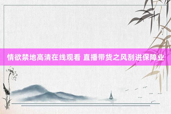 情欲禁地高清在线观看 直播带货之风刮进保障业