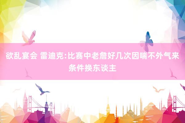 欲乱宴会 雷迪克:比赛中老詹好几次因喘不外气来条件换东谈主