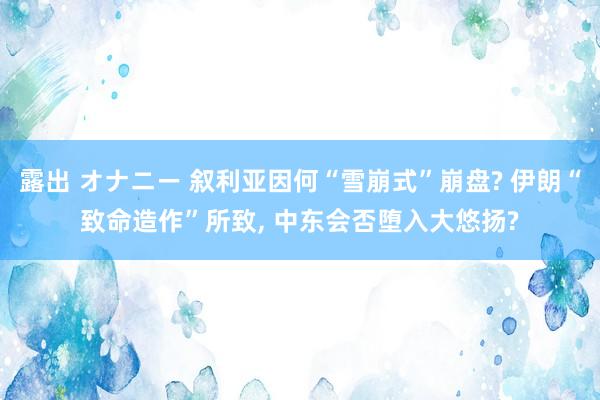 露出 オナニー 叙利亚因何“雪崩式”崩盘? 伊朗“致命造作”所致， 中东会否堕入大悠扬?