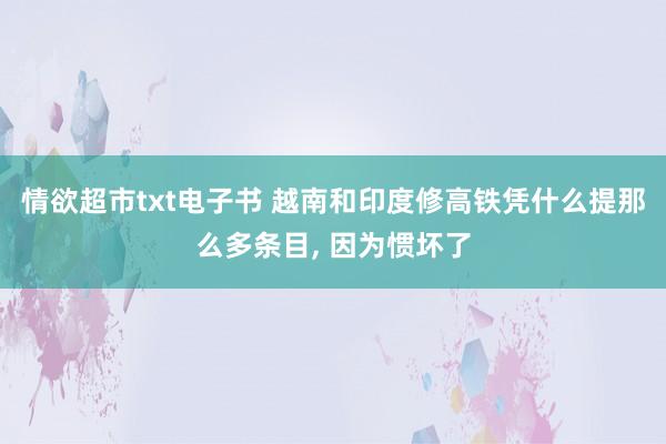 情欲超市txt电子书 越南和印度修高铁凭什么提那么多条目， 因为惯坏了