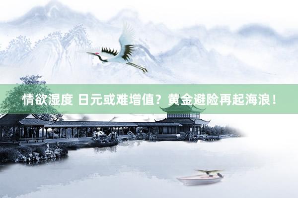 情欲湿度 日元或难增值？黄金避险再起海浪！