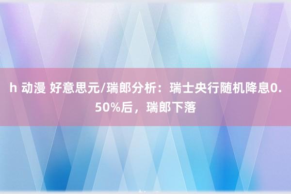 h 动漫 好意思元/瑞郎分析：瑞士央行随机降息0.50%后，瑞郎下落