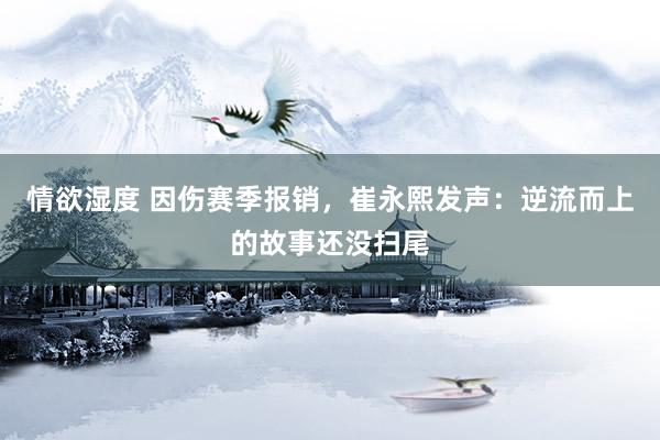 情欲湿度 因伤赛季报销，崔永熙发声：逆流而上的故事还没扫尾
