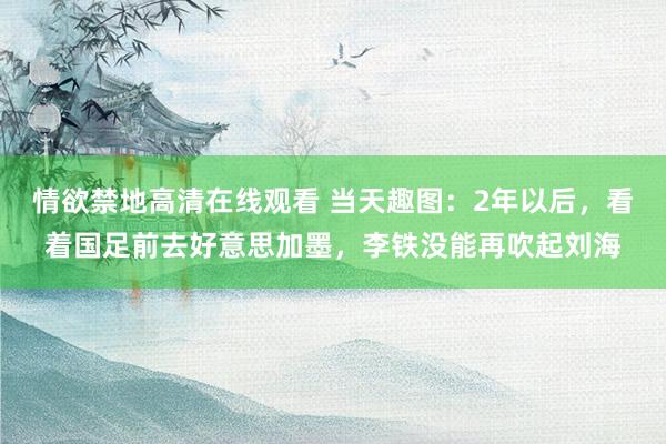 情欲禁地高清在线观看 当天趣图：2年以后，看着国足前去好意思加墨，李铁没能再吹起刘海