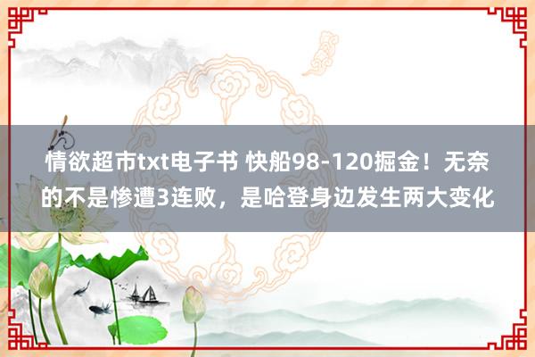 情欲超市txt电子书 快船98-120掘金！无奈的不是惨遭3连败，是哈登身边发生两大变化