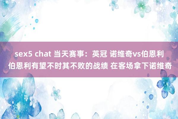 sex5 chat 当天赛事：英冠 诺维奇vs伯恩利 伯恩利有望不时其不败的战绩 在客场拿下诺维奇