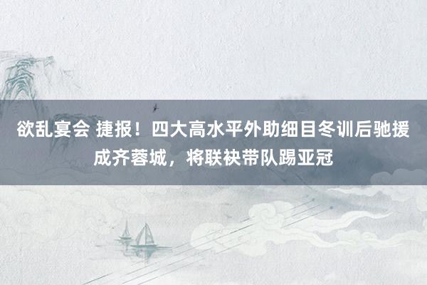欲乱宴会 捷报！四大高水平外助细目冬训后驰援成齐蓉城，将联袂带队踢亚冠