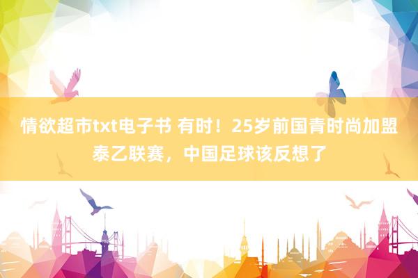 情欲超市txt电子书 有时！25岁前国青时尚加盟泰乙联赛，中国足球该反想了
