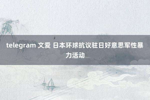 telegram 文爱 日本环球抗议驻日好意思军性暴力活动