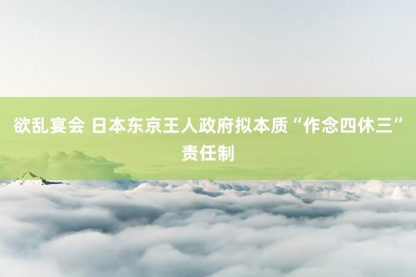 欲乱宴会 日本东京王人政府拟本质“作念四休三”责任制