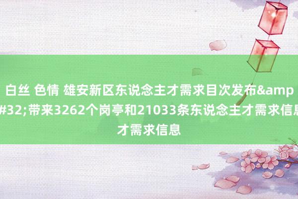 白丝 色情 雄安新区东说念主才需求目次发布&#32;带来3262个岗亭和21033条东说念主才需求信息
