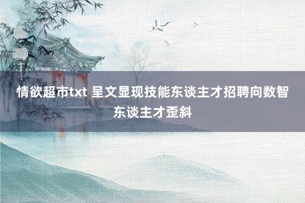 情欲超市txt 呈文显现技能东谈主才招聘向数智东谈主才歪斜