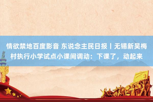 情欲禁地百度影音 东说念主民日报丨无锡新吴梅村执行小学试点小课间调动：下课了，动起来