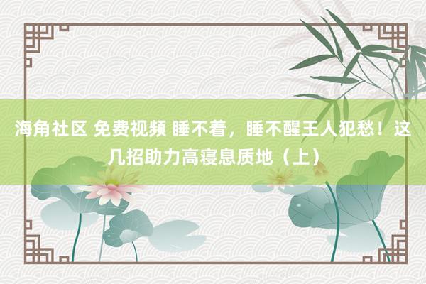 海角社区 免费视频 睡不着，睡不醒王人犯愁！这几招助力高寝息质地（上）