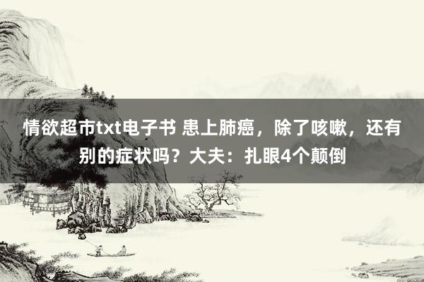 情欲超市txt电子书 患上肺癌，除了咳嗽，还有别的症状吗？大夫：扎眼4个颠倒
