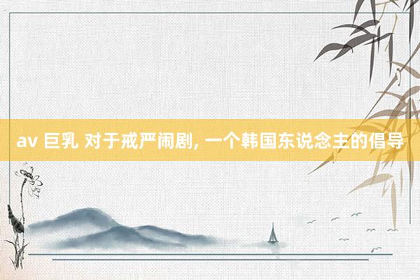 av 巨乳 对于戒严闹剧， 一个韩国东说念主的倡导
