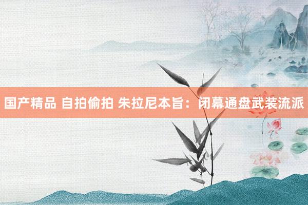 国产精品 自拍偷拍 朱拉尼本旨：闭幕通盘武装流派