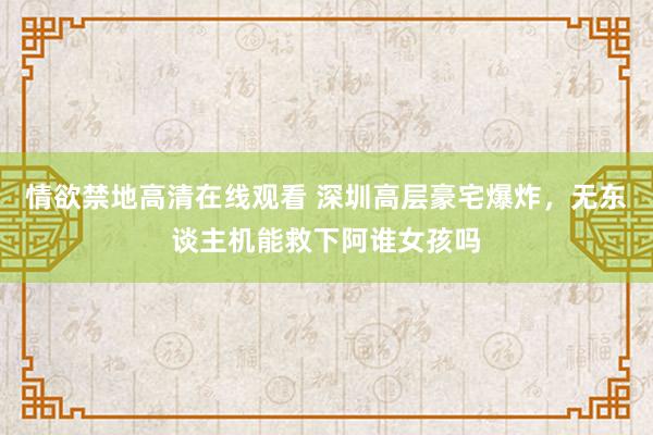 情欲禁地高清在线观看 深圳高层豪宅爆炸，无东谈主机能救下阿谁女孩吗