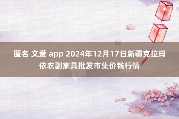 匿名 文爱 app 2024年12月17日新疆克拉玛依农副家具批发市集价钱行情