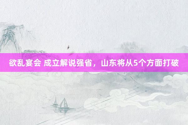 欲乱宴会 成立解说强省，山东将从5个方面打破