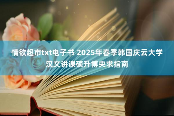 情欲超市txt电子书 2025年春季韩国庆云大学汉文讲课硕升博央求指南