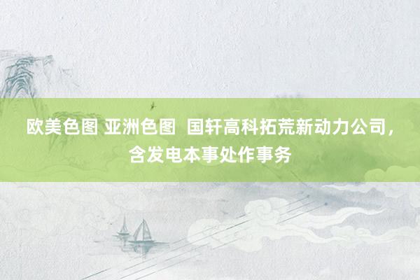欧美色图 亚洲色图  国轩高科拓荒新动力公司，含发电本事处作事务