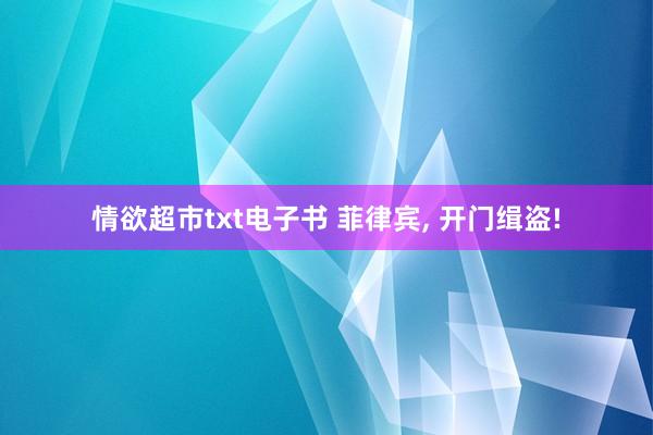 情欲超市txt电子书 菲律宾， 开门缉盗!