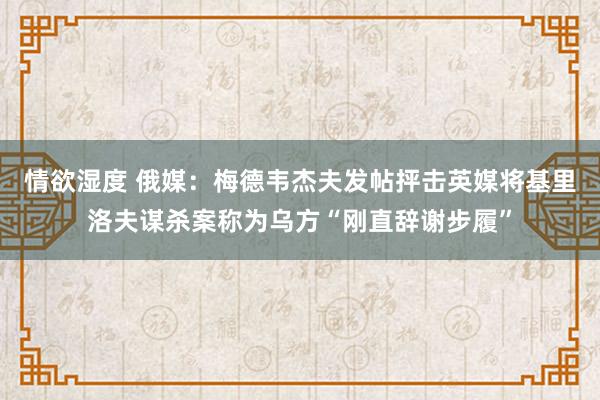 情欲湿度 俄媒：梅德韦杰夫发帖抨击英媒将基里洛夫谋杀案称为乌方“刚直辞谢步履”