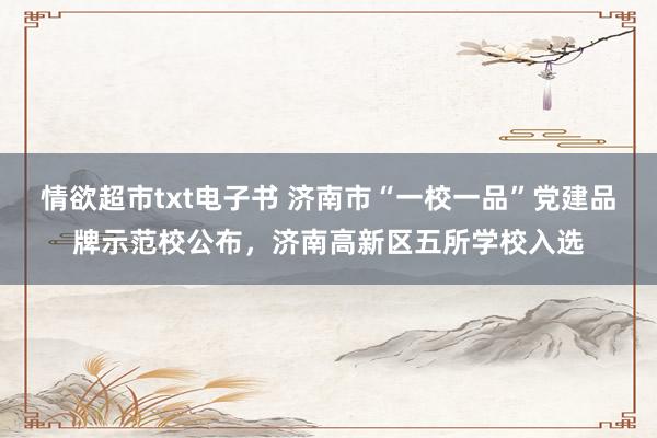 情欲超市txt电子书 济南市“一校一品”党建品牌示范校公布，济南高新区五所学校入选