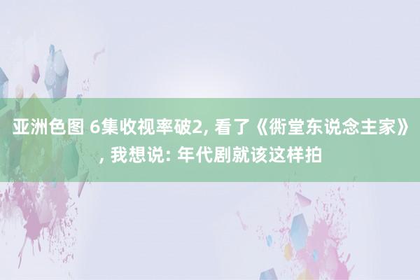 亚洲色图 6集收视率破2， 看了《衖堂东说念主家》， 我想说: 年代剧就该这样拍