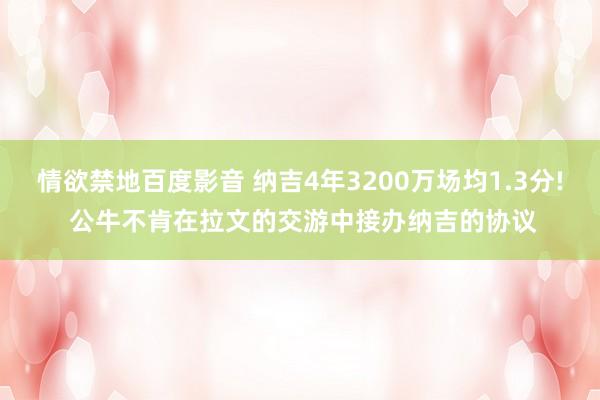 情欲禁地百度影音 纳吉4年3200万场均1.3分! 公牛不肯在拉文的交游中接办纳吉的协议